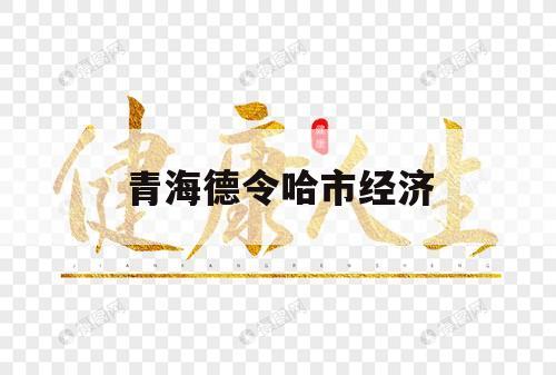 青海德令哈市经济（德令哈市经济怎么样）