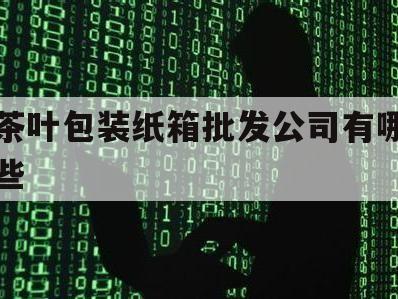 茶叶包装纸箱批发公司有哪些（茶叶包装礼盒生产厂家批发）