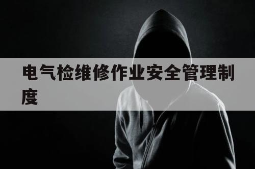 电气检维修作业安全管理制度（电气设备检修管理制度）