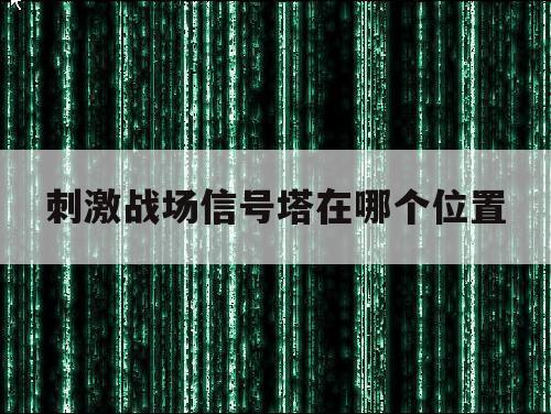 刺激战场信号塔在哪个位置（刺激战场电塔在哪）