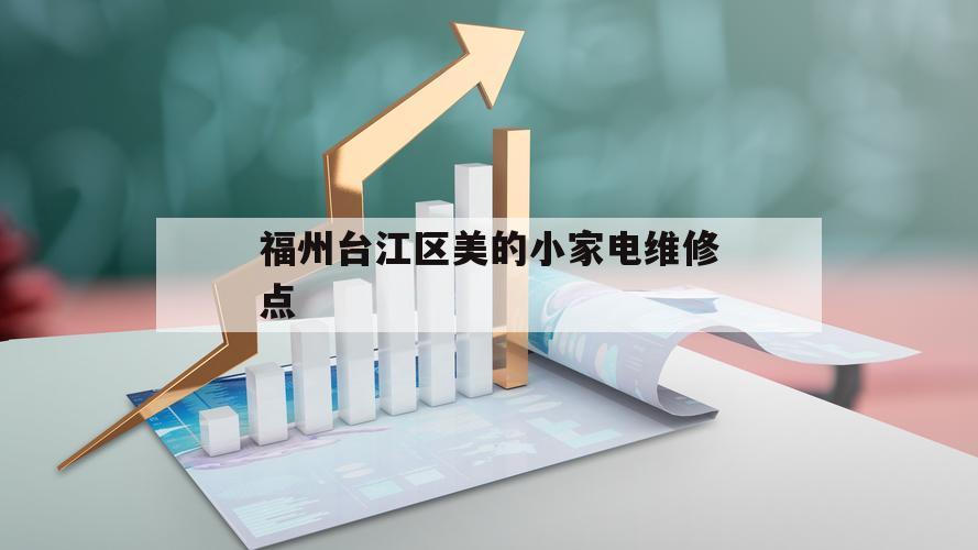 福州台江区美的小家电维修点（福州美的小家电售后服务地址）