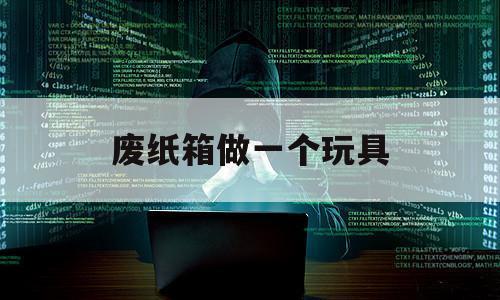 废纸箱做一个玩具（用废纸箱做一个小玩具）