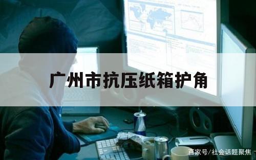 广州市抗压纸箱护角（纸箱护角包装）