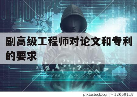 副高级工程师对论文和专利的要求（副高级工程师论文发表要求）