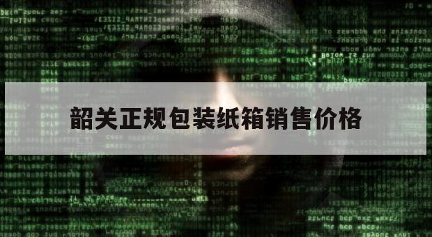 韶关正规包装纸箱销售价格（韶关市纸箱厂）