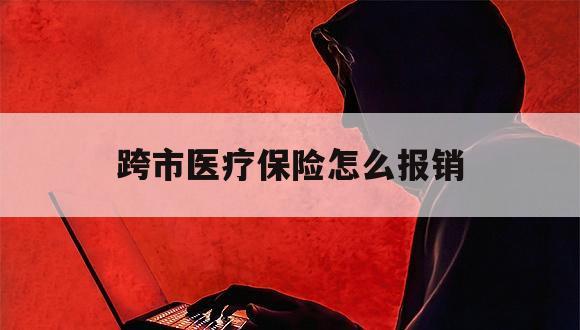 跨市医疗保险怎么报销（跨市医疗保险怎么报销省内）