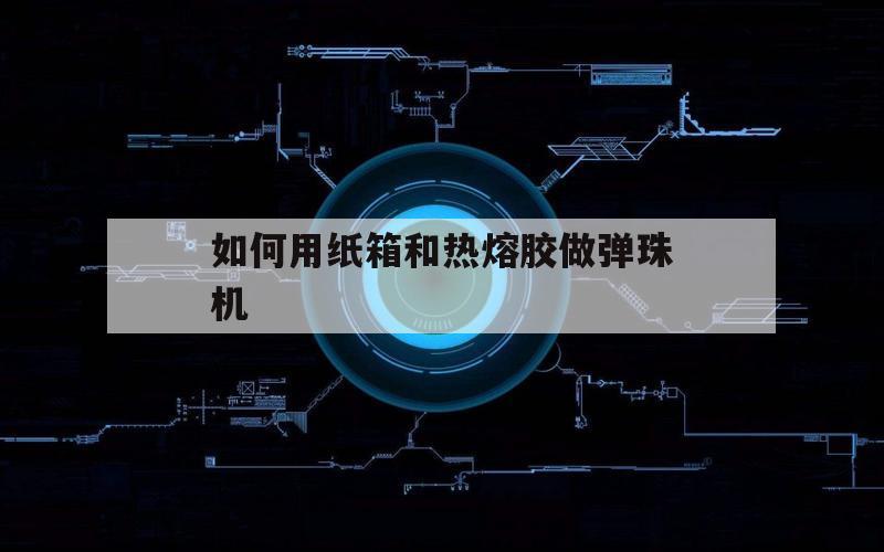 如何用纸箱和热熔胶做弹珠机（怎么用纸箱做弹珠机简单的）