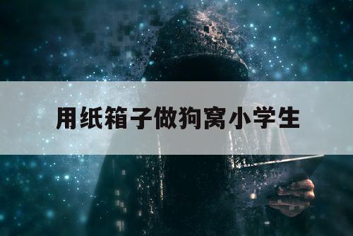 用纸箱子做狗窝小学生（纸箱子制作狗窝）