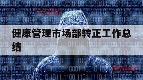 健康管理市场部转正工作总结（市场监管局转正个人总结）