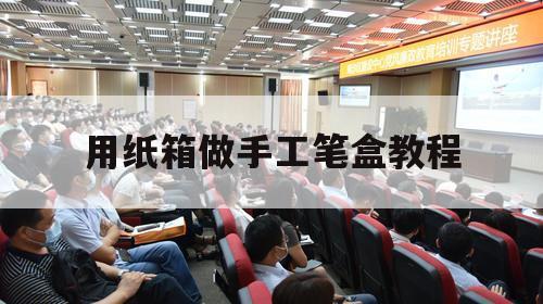 用纸箱做手工笔盒教程（纸笔盒手工制作）