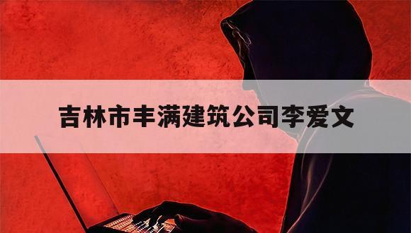 吉林市丰满建筑公司李爱文（吉林市丰满区城建局局长）