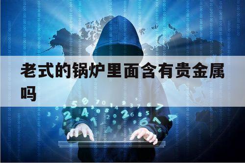 老式的锅炉里面含有贵金属吗（什么锅炉内部有铜）