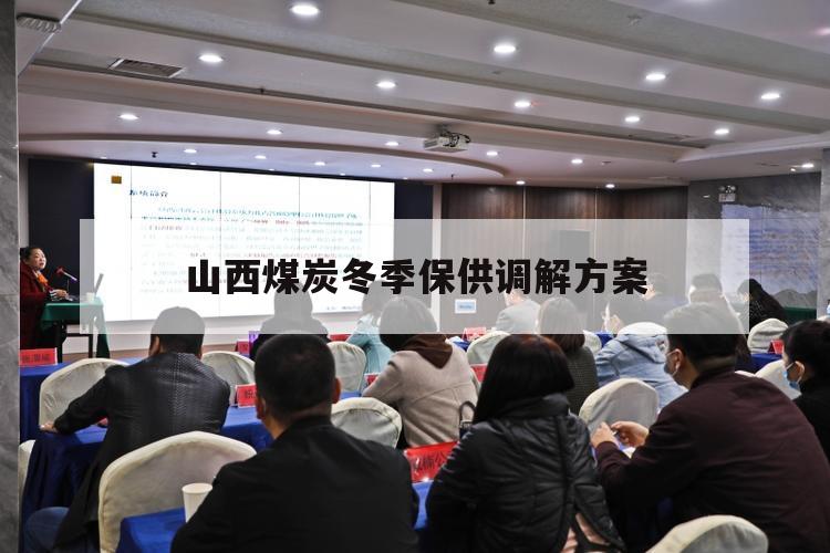 山西煤炭冬季保供调解方案（山西煤保供协议）