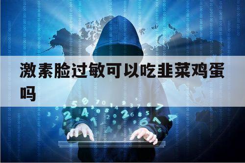 激素脸过敏可以吃韭菜鸡蛋吗（皮肤过敏可以吃鸡蛋韭菜吗）