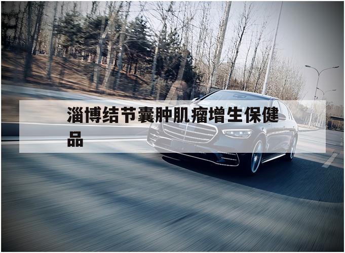 关于淄博结节囊肿肌瘤增生保健品的信息