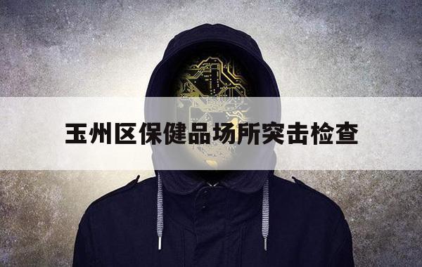 玉州区保健品场所突击检查（玉林市玉州区按摩）