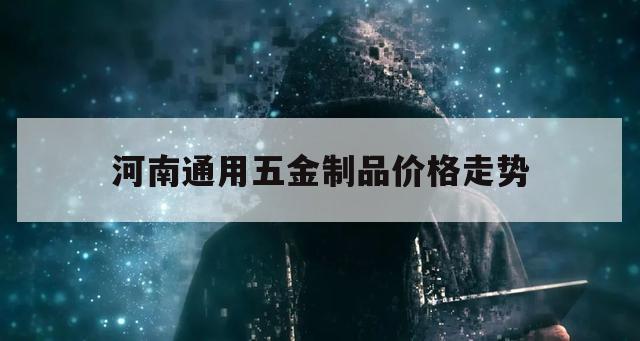 河南通用五金制品价格走势（河南五金工具生产厂家）