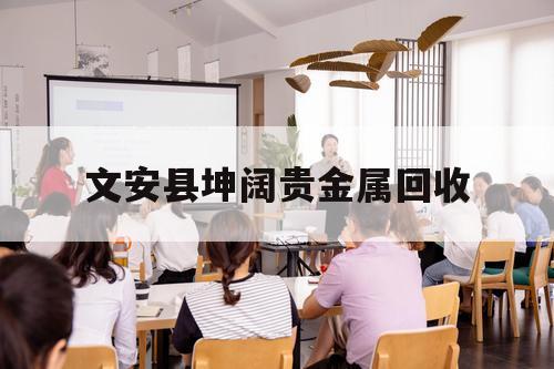 文安县坤阔贵金属回收（文安县坤阔贵金属回收工商注册信息）