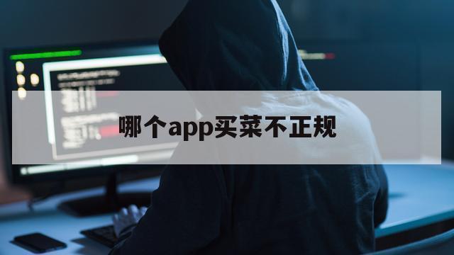哪个app买菜不正规（买菜在哪个app买好点）