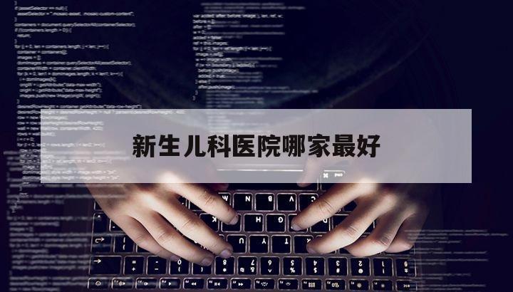 新生儿科医院哪家最好（国内新生儿科最好的医院）