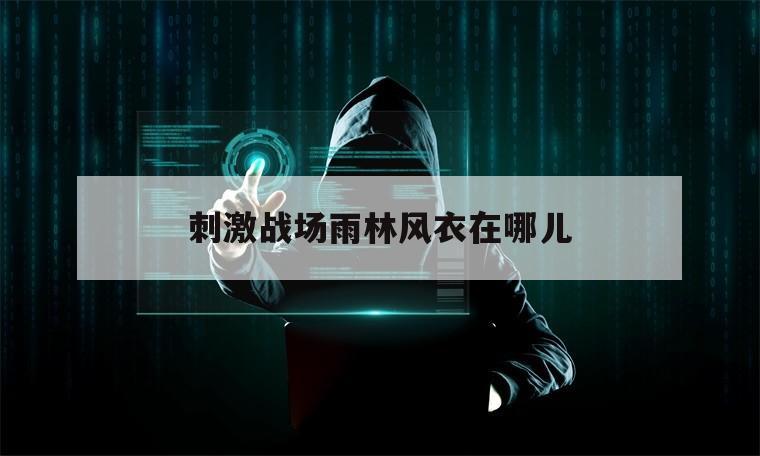 刺激战场雨林风衣在哪儿（刺激战场热带雨林地图）