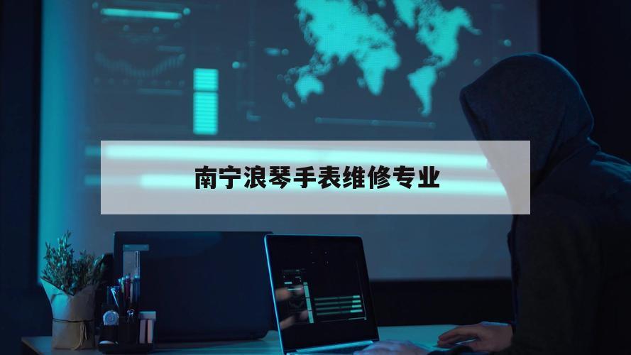 南宁浪琴手表维修专业（南宁浪琴手表售后维修点）