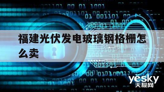 福建光伏发电玻璃钢格栅怎么卖的简单介绍