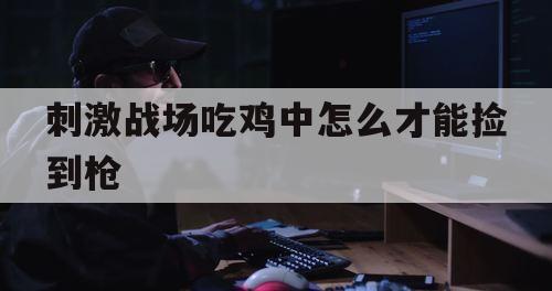 刺激战场吃鸡中怎么才能捡到枪（刺激战场捡什么枪好）