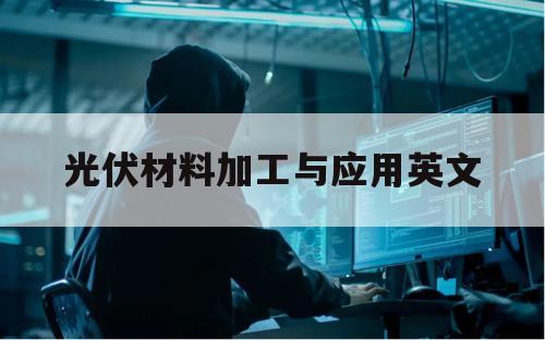光伏材料加工与应用英文（光伏发电技术与应用英文）