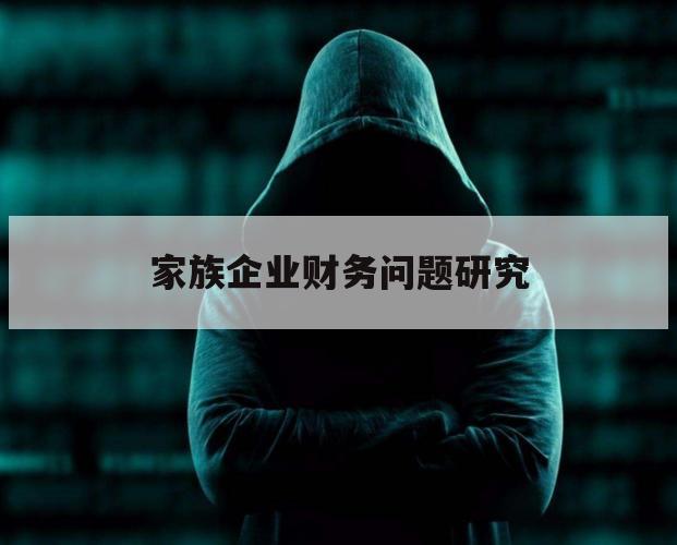家族企业财务问题研究（家族企业经营管理问题研究）
