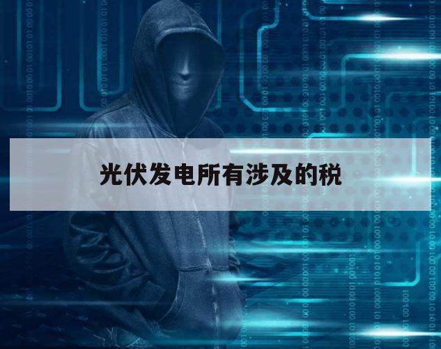 光伏发电所有涉及的税（光伏发电企业税收）