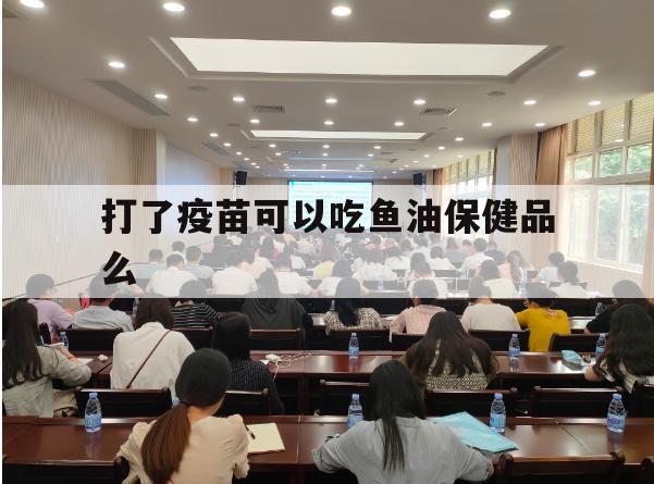 打了疫苗可以吃鱼油保健品么（打新冠疫苗能吃鱼油保健食品吗）