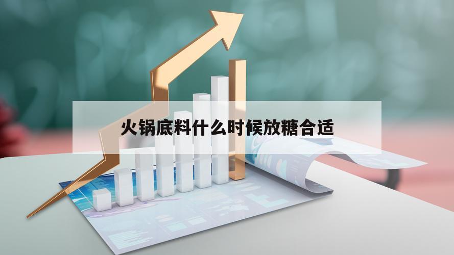 火锅底料什么时候放糖合适（做火锅时火锅底料什么时候放）