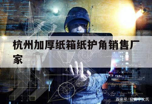 杭州加厚纸箱纸护角销售厂家（杭州做纸护角的厂家）