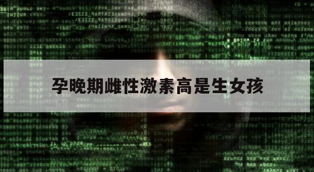 孕晚期雌性激素高是生女孩（孕晚期雌性激素高是生女孩?）