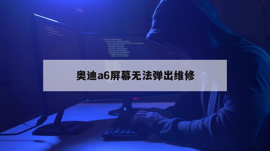 奥迪a6屏幕无法弹出维修（奥迪a6l显示屏弹不出来怎么办）