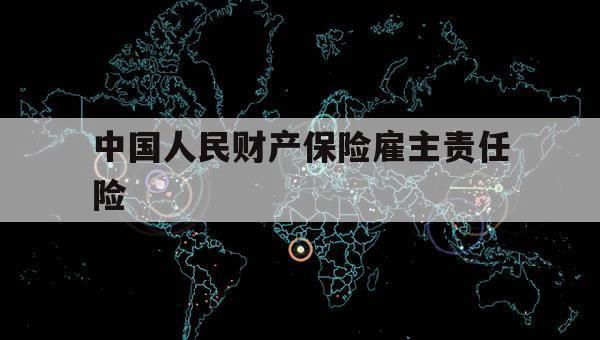 中国人民财产保险雇主责任险（中国人民财产保险雇主责任险中责任限额怎么计算）