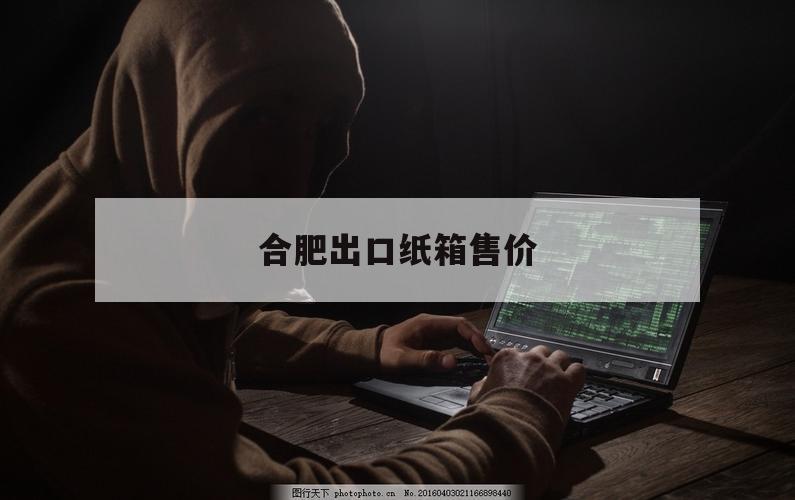 合肥出口纸箱售价（合肥哪里卖纸箱子）