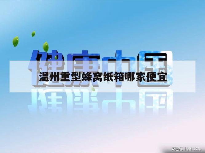 温州重型蜂窝纸箱哪家便宜（温州哪里有纸箱厂）