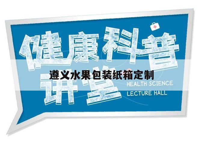 遵义水果包装纸箱定制（水果包装纸箱哪里买）