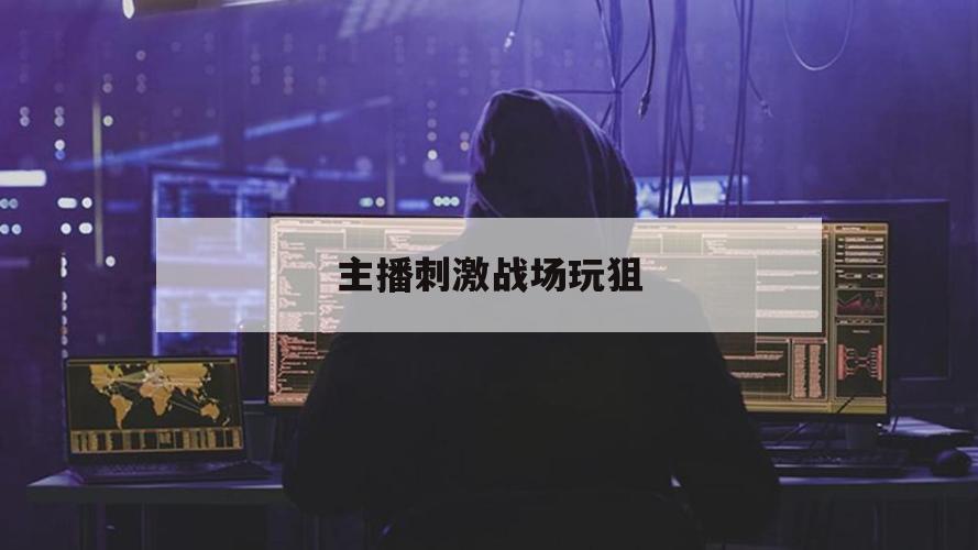 主播刺激战场玩狙（穿越火线玩狙的主播）