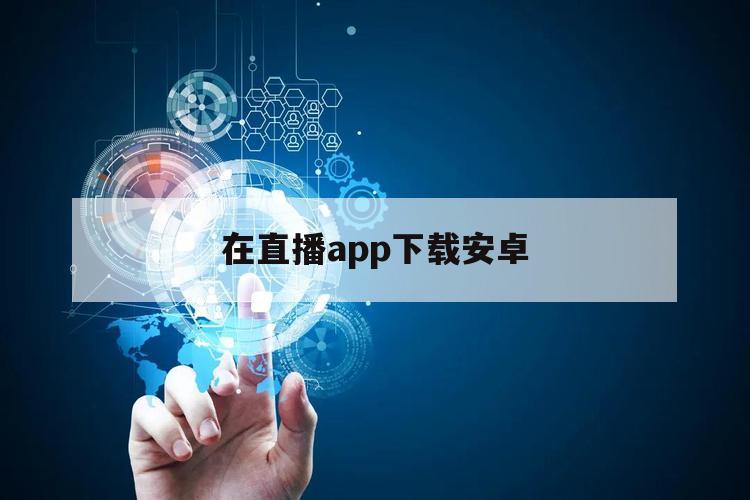 在直播app下载安卓（在直播安卓版下载）