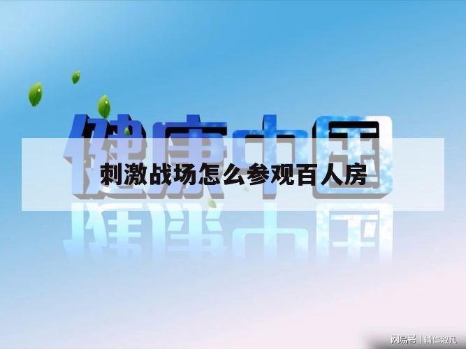 刺激战场怎么参观百人房（怎么进百人房刺激战场）