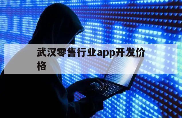 武汉零售行业app开发价格（武汉app开发和制作的费用）