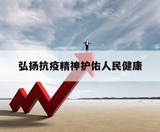 弘扬抗疫精神护佑人民健康（弘扬抗疫精神护佑人民健康附标题）