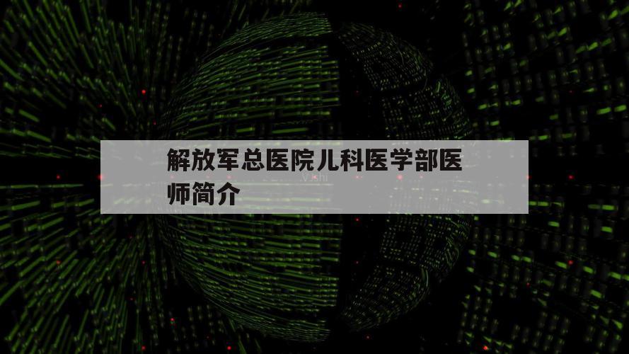 解放军总医院儿科医学部医师简介（解放军总医院儿科主任）
