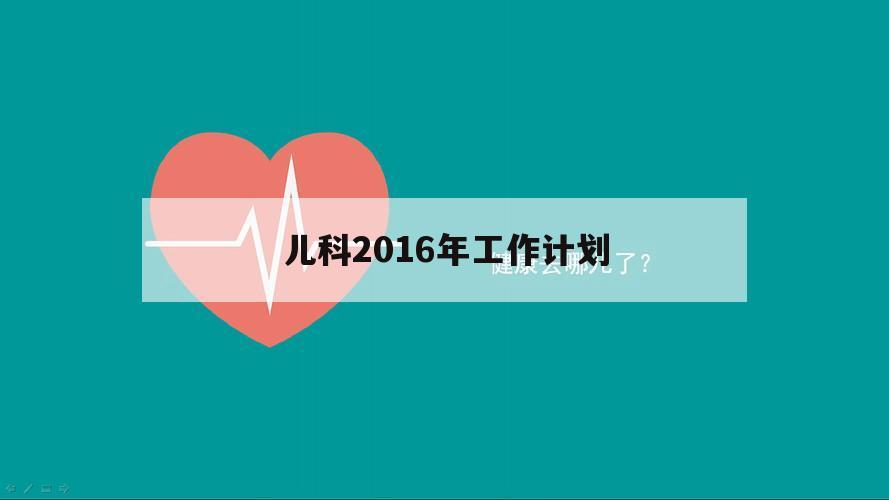 儿科2016年工作计划（2020年儿科工作计划PPT）
