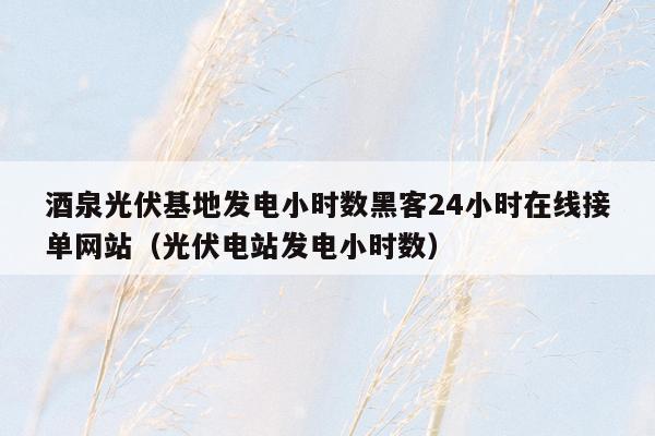 酒泉光伏基地发电小时数黑客24小时在线接单网站（光伏电站发电小时数）