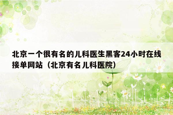 北京一个很有名的儿科医生黑客24小时在线接单网站（北京有名儿科医院）