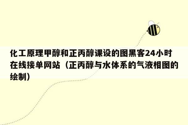 化工原理甲醇和正丙醇课设的图黑客24小时在线接单网站（正丙醇与水体系的气液相图的绘制）